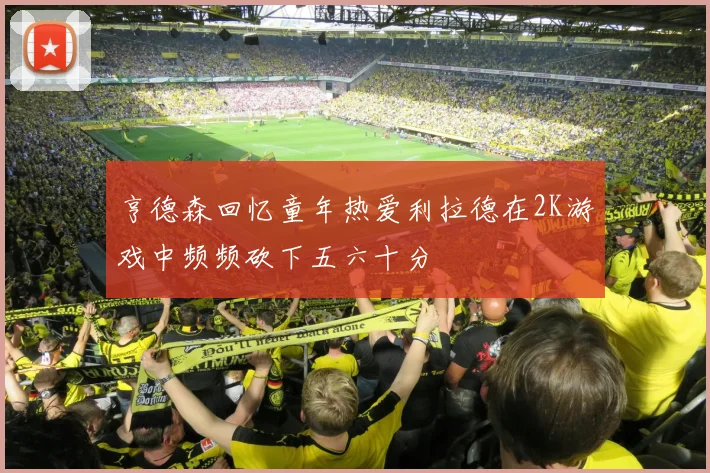 亨德森回忆童年热爱利拉德在2K游戏中频频砍下五六十分
