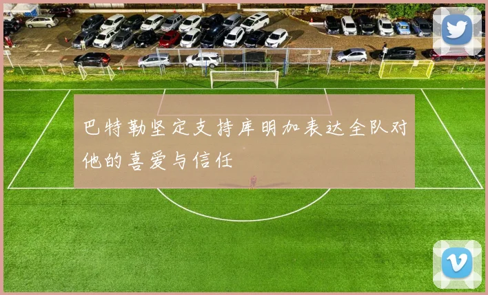 巴特勒坚定支持库明加表达全队对他的喜爱与信任