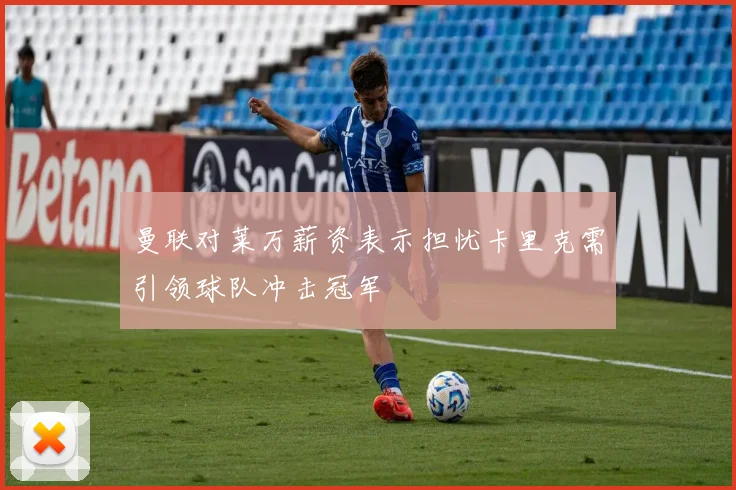 曼联对莱万薪资表示担忧卡里克需引领球队冲击冠军