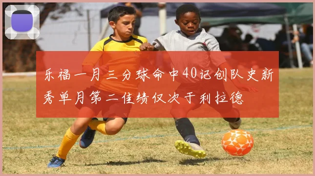 乐福一月三分球命中40记创队史新秀单月第二佳绩仅次于利拉德