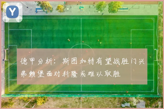 德甲分析：斯图加特有望战胜门兴弗赖堡面对科隆或难以取胜