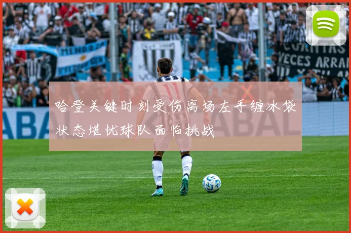 哈登关键时刻受伤离场左手缠冰袋状态堪忧球队面临挑战