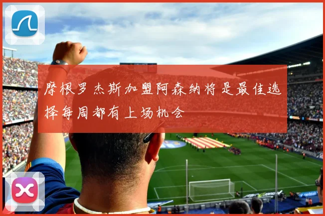 摩根罗杰斯加盟阿森纳将是最佳选择每周都有上场机会