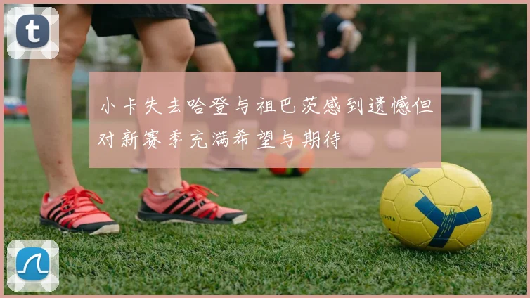 小卡失去哈登与祖巴茨感到遗憾但对新赛季充满希望与期待