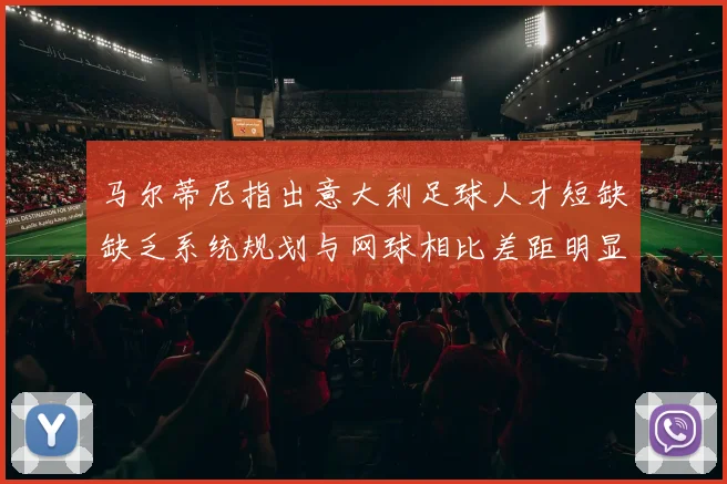 马尔蒂尼指出意大利足球人才短缺缺乏系统规划与网球相比差距明显