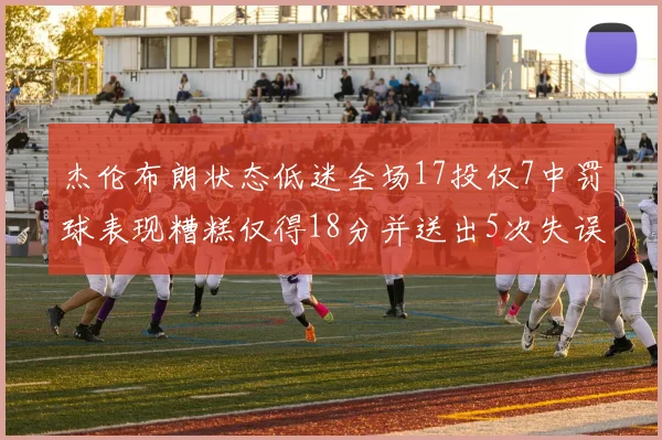杰伦布朗状态低迷全场17投仅7中罚球表现糟糕仅得18分并送出5次失误