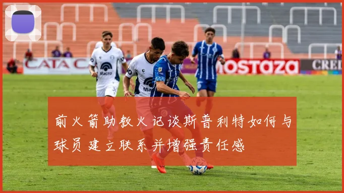 前火箭助教火记谈斯普利特如何与球员建立联系并增强责任感
