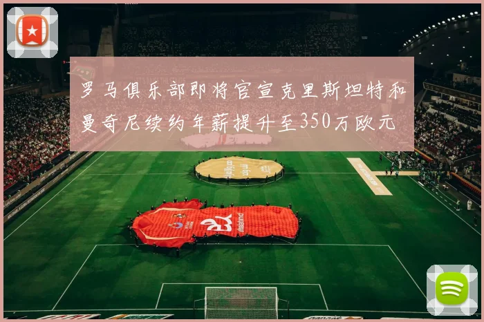 罗马俱乐部即将官宣克里斯坦特和曼奇尼续约年薪提升至350万欧元