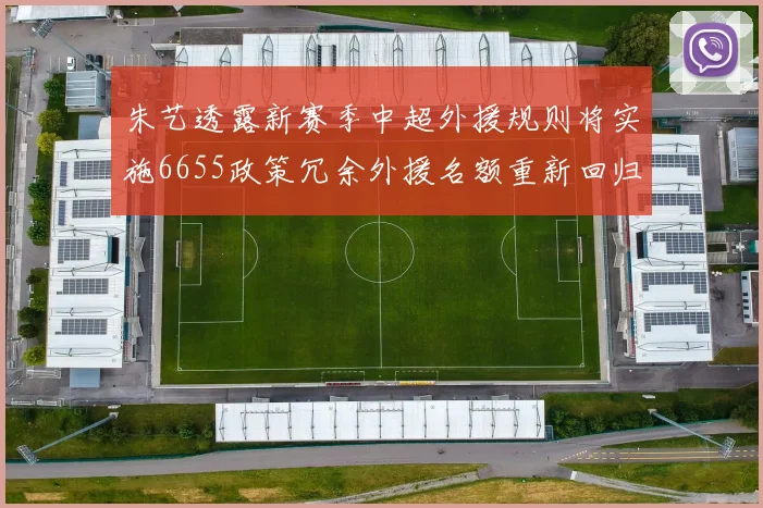 朱艺透露新赛季中超外援规则将实施6655政策冗余外援名额重新回归球队配置