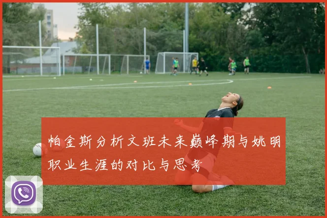 帕金斯分析文班未来巅峰期与姚明职业生涯的对比与思考