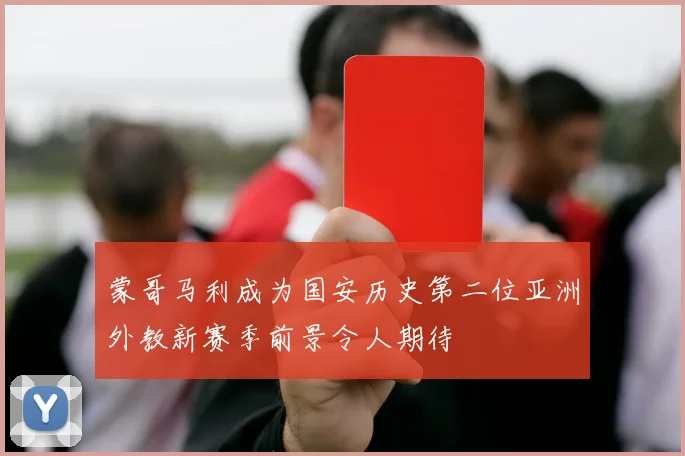 蒙哥马利成为国安历史第二位亚洲外教新赛季前景令人期待