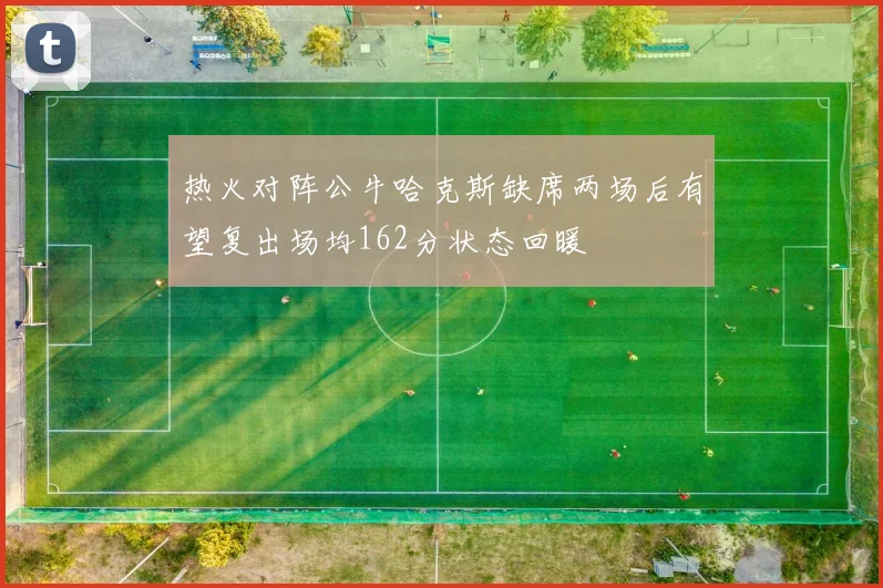 热火对阵公牛哈克斯缺席两场后有望复出场均162分状态回暖