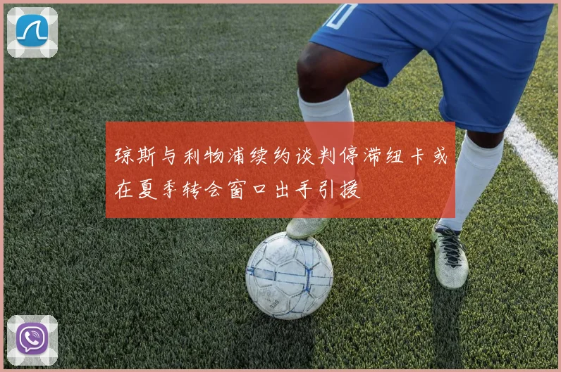 琼斯与利物浦续约谈判停滞纽卡或在夏季转会窗口出手引援