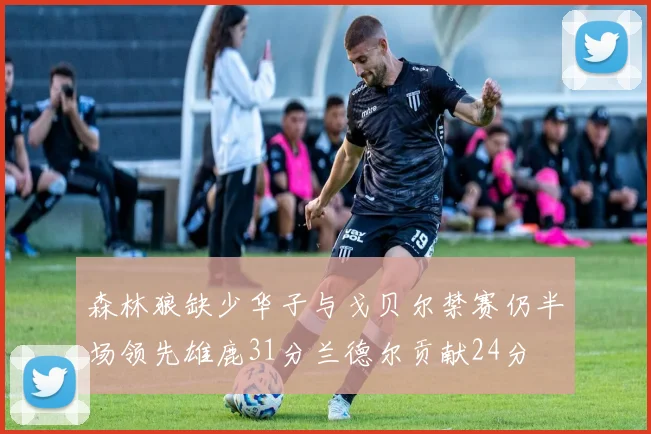 森林狼缺少华子与戈贝尔禁赛仍半场领先雄鹿31分兰德尔贡献24分