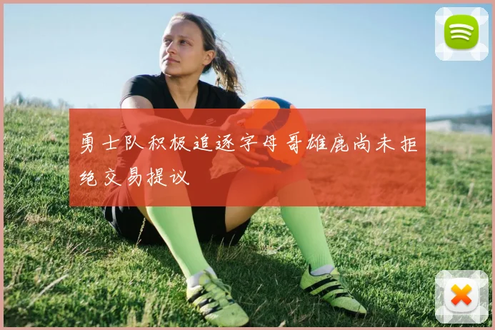 勇士队积极追逐字母哥雄鹿尚未拒绝交易提议