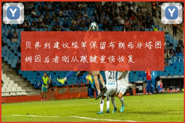 贝弗利建议绿军保留布朗而非塔图姆因后者刚从跟腱重伤恢复